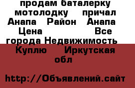 продам баталерку мотолодку 22 причал Анапа › Район ­ Анапа › Цена ­ 1 800 000 - Все города Недвижимость » Куплю   . Иркутская обл.